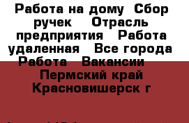 “Работа на дому. Сбор ручек“ › Отрасль предприятия ­ Работа удаленная - Все города Работа » Вакансии   . Пермский край,Красновишерск г.